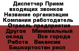 Диспетчер Прием входящих звонков › Название организации ­ Компания-работодатель › Отрасль предприятия ­ Другое › Минимальный оклад ­ 1 - Все города Работа » Вакансии   . Башкортостан респ.,Баймакский р-н